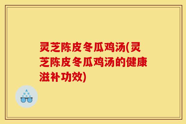 灵芝陈皮冬瓜鸡汤(灵芝陈皮冬瓜鸡汤的健康滋补功效)