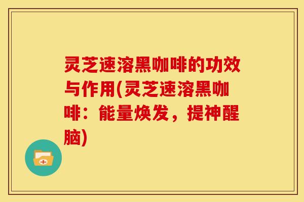 灵芝速溶黑咖啡的功效与作用(灵芝速溶黑咖啡：能量焕发，提神醒脑)