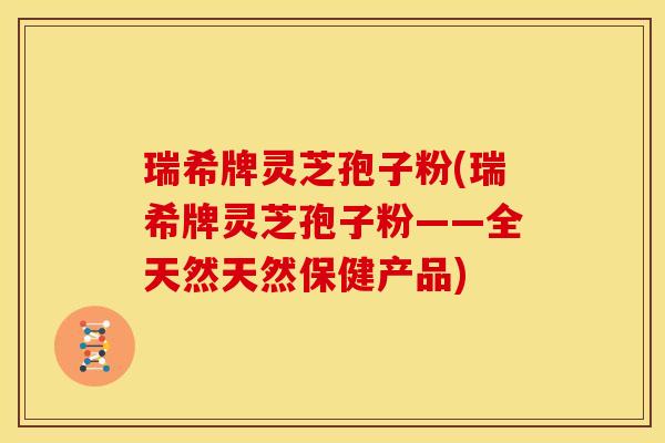 瑞希牌灵芝孢子粉(瑞希牌灵芝孢子粉——全天然天然保健产品)