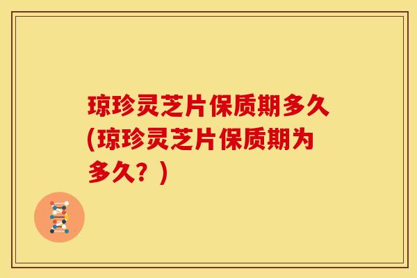 琼珍灵芝片保质期多久(琼珍灵芝片保质期为多久？)