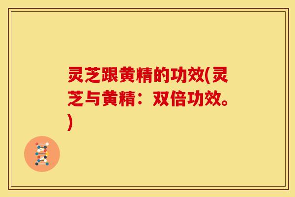灵芝跟黄精的功效(灵芝与黄精：双倍功效。)