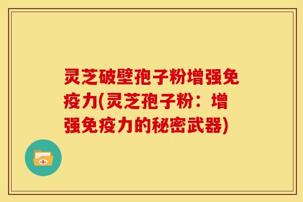 灵芝破壁孢子粉增强免疫力(灵芝孢子粉:增强免疫力的秘密武器)