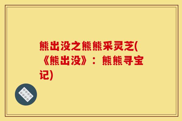 熊出没之熊熊采灵芝(《熊出没》：熊熊寻宝记)