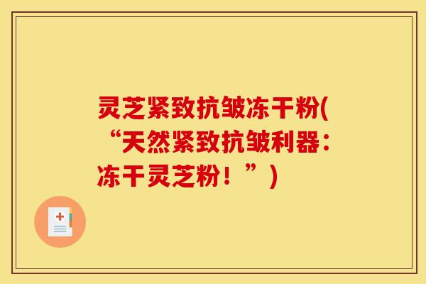 灵芝紧致抗皱冻干粉(“天然紧致抗皱利器：冻干灵芝粉！”)