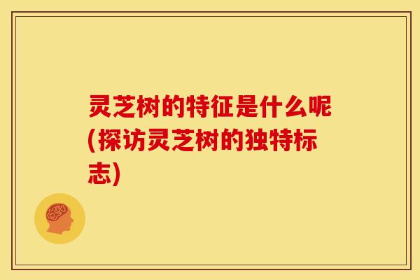 灵芝树的特征是什么呢(探访灵芝树的独特标志)