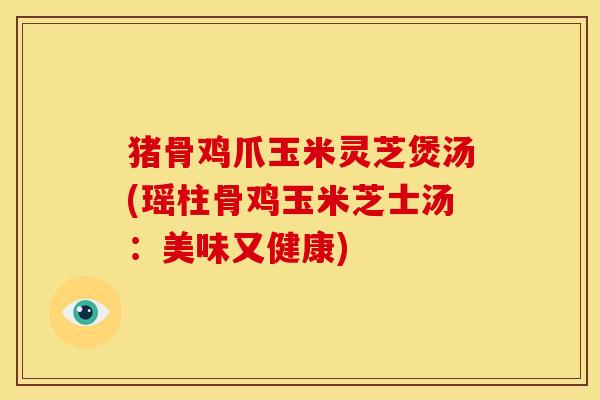 猪骨鸡爪玉米灵芝煲汤(瑶柱骨鸡玉米芝士汤：美味又健康)