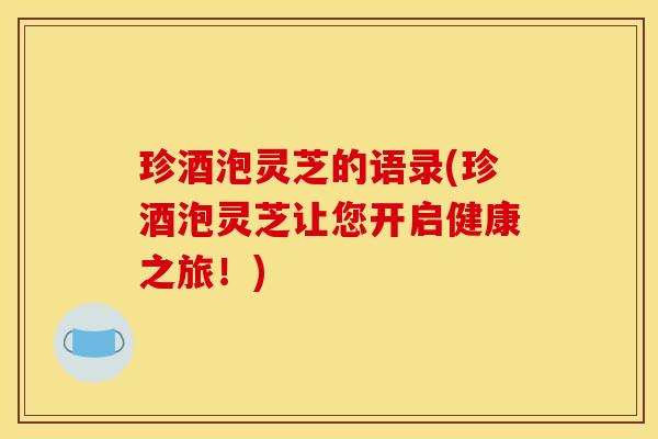珍酒泡灵芝的语录(珍酒泡灵芝让您开启健康之旅！)