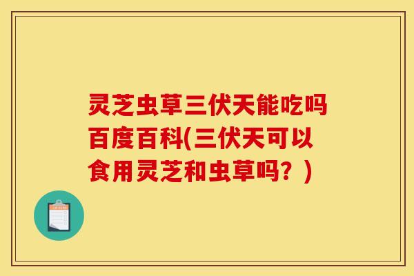 灵芝虫草三伏天能吃吗百度百科(三伏天可以食用灵芝和虫草吗？)