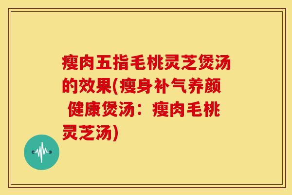 瘦肉五指毛桃灵芝煲汤的效果(瘦身补气养颜 健康煲汤：瘦肉毛桃灵芝汤)