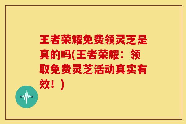 王者荣耀免费领灵芝是真的吗(王者荣耀:领取免费灵芝活动真实有效!)