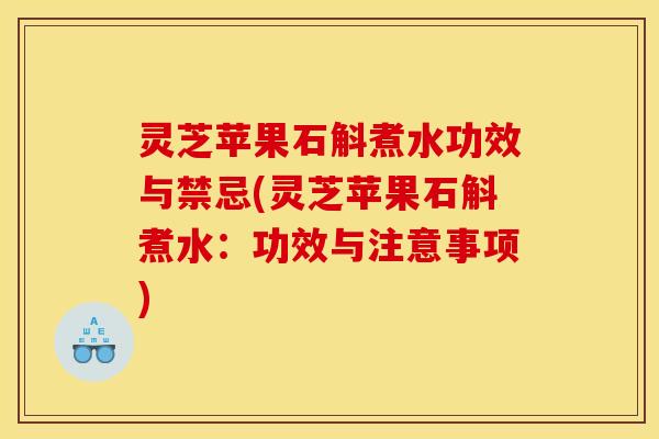 灵芝苹果石斛煮水功效与禁忌(灵芝苹果石斛煮水:功效与注意事项)