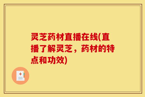 灵芝药材直播在线(直播了解灵芝,药材的特点和功效)