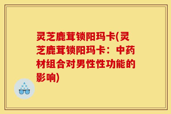 灵芝鹿茸锁阳玛卡(灵芝鹿茸锁阳玛卡:中药材组合对男性性功能的影响)