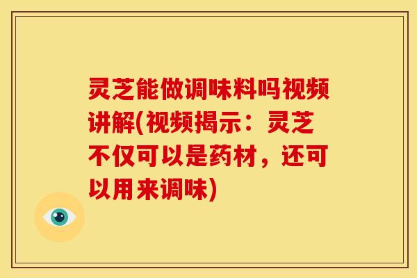 灵芝能做调味料吗视频讲解(视频揭示：灵芝不仅可以是药材，还可以用来调味)