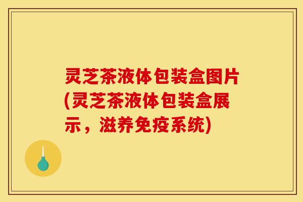 灵芝茶液体包装盒图片(灵芝茶液体包装盒展示,滋养免疫系统)