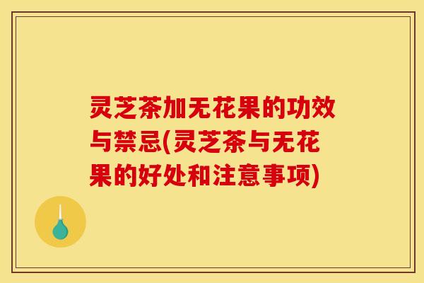 灵芝茶加无花果的功效与禁忌(灵芝茶与无花果的好处和注意事项)