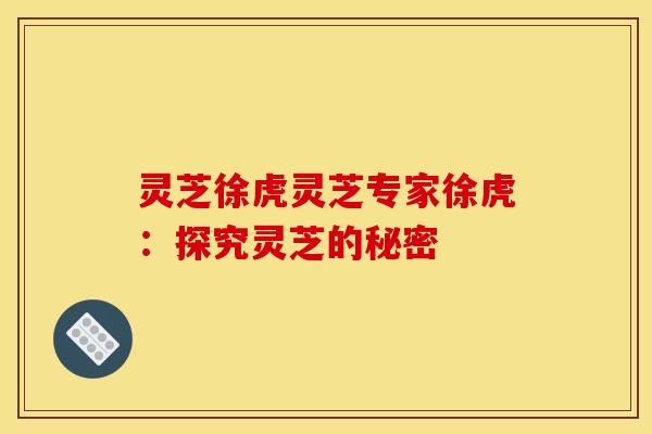 灵芝徐虎灵芝专家徐虎:探究灵芝的秘密