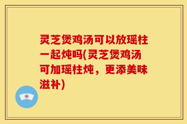 灵芝煲鸡汤可以放瑶柱一起炖吗(灵芝煲鸡汤可加瑶柱炖,更添美味滋补)