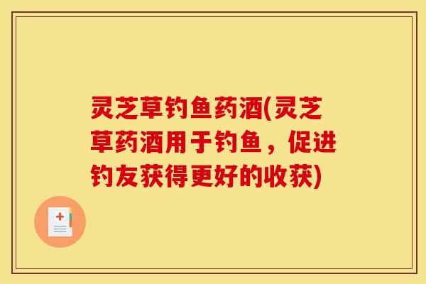 灵芝草钓鱼药酒(灵芝草药酒用于钓鱼,促进钓友获得更好的收获)