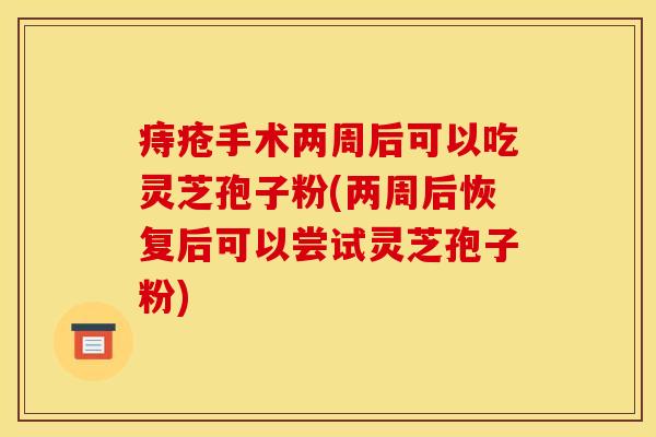 痔疮手术两周后可以吃灵芝孢子粉(两周后恢复后可以尝试灵芝孢子粉)