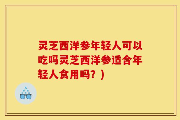 灵芝西洋参年轻人可以吃吗灵芝西洋参适合年轻人食用吗？)