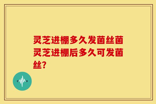 灵芝进棚多久发菌丝菌灵芝进棚后多久可发菌丝?