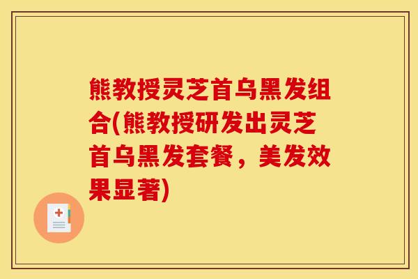 熊教授灵芝首乌黑发组合(熊教授研发出灵芝首乌黑发套餐，美发效果显著)