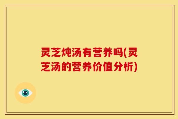 灵芝炖汤有营养吗(灵芝汤的营养价值分析)
