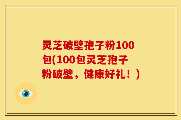 灵芝破壁孢子粉100包(100包灵芝孢子粉破壁,健康好礼!)