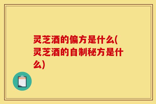 灵芝酒的偏方是什么(灵芝酒的自制秘方是什么)