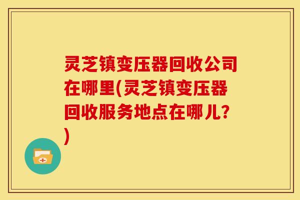 灵芝镇变压器回收公司在哪里(灵芝镇变压器回收服务地点在哪儿？)
