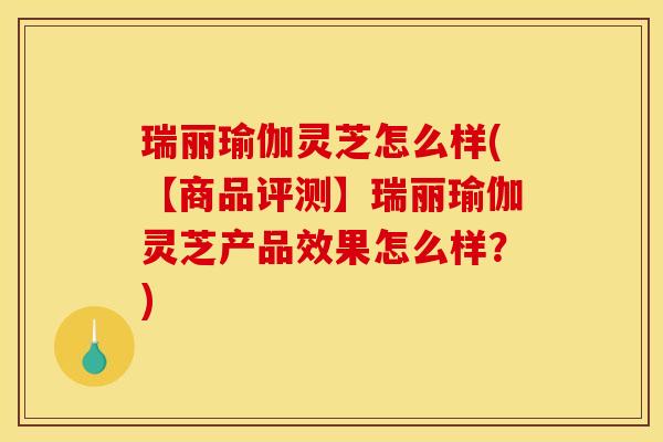 瑞丽瑜伽灵芝怎么样(【商品评测】瑞丽瑜伽灵芝产品效果怎么样?)