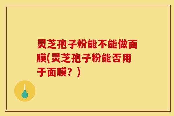 灵芝孢子粉能不能做面膜(灵芝孢子粉能否用于面膜?)