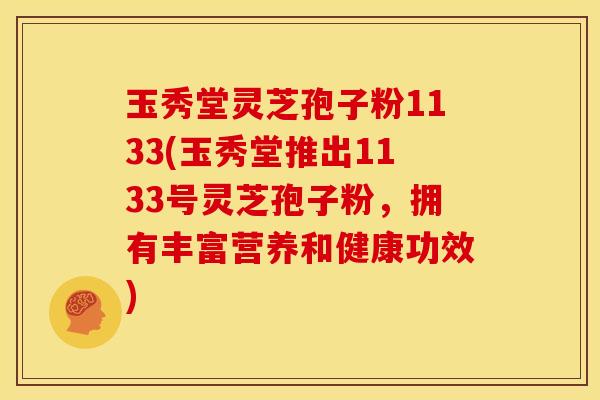 玉秀堂灵芝孢子粉1133(玉秀堂推出1133号灵芝孢子粉,拥有丰富营养和健康功效)