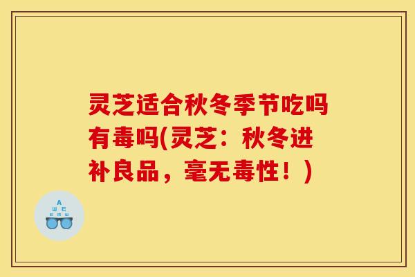 灵芝适合秋冬季节吃吗有毒吗(灵芝:秋冬进补良品,毫无毒性!)