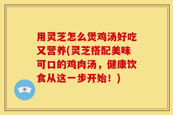 用灵芝怎么煲鸡汤好吃又营养(灵芝搭配美味可口的鸡肉汤，健康饮食从这一步开始！)