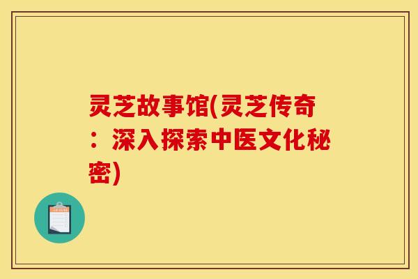 灵芝故事馆(灵芝传奇：深入探索中医文化秘密)