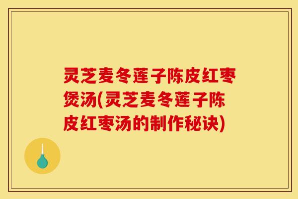 灵芝麦冬莲子陈皮红枣煲汤(灵芝麦冬莲子陈皮红枣汤的制作秘诀)