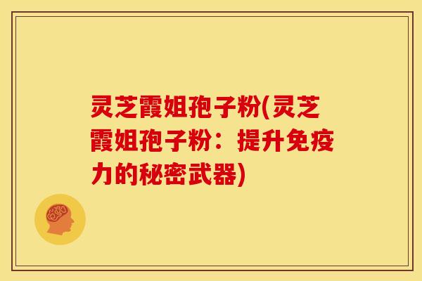 灵芝霞姐孢子粉(灵芝霞姐孢子粉：提升免疫力的秘密武器)