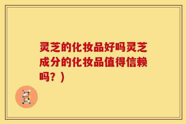 灵芝的化妆品好吗灵芝成分的化妆品值得信赖吗?)