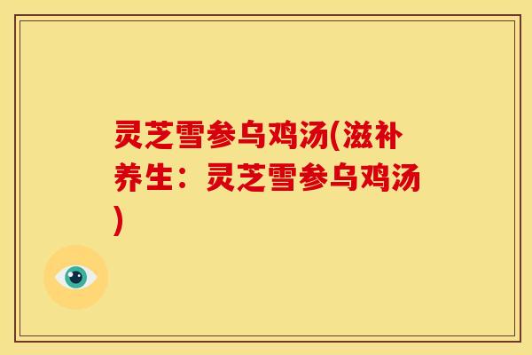 灵芝雪参乌鸡汤(滋补养生:灵芝雪参乌鸡汤)