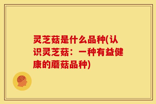灵芝菇是什么品种(认识灵芝菇:一种有益健康的蘑菇品种)