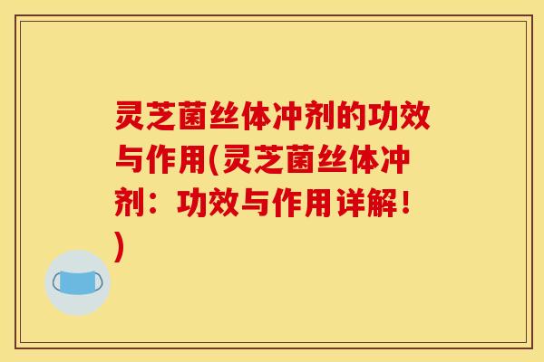 灵芝菌丝体冲剂的功效与作用(灵芝菌丝体冲剂:功效与作用详解!)