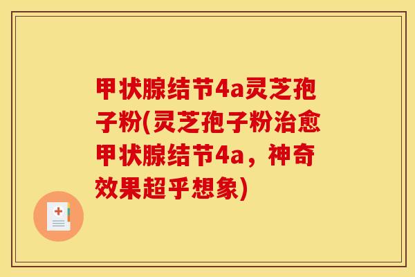 甲状腺结节4a灵芝孢子粉(灵芝孢子粉治愈甲状腺结节4a,神奇效果超乎想象)