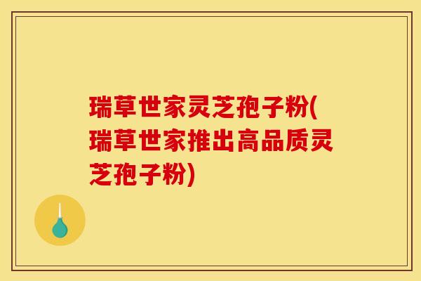 瑞草世家灵芝孢子粉(瑞草世家推出高品质灵芝孢子粉)