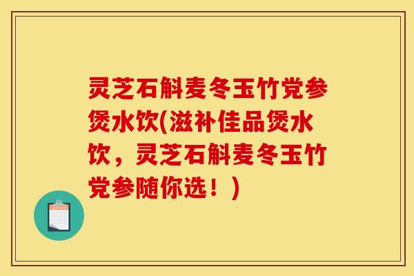 灵芝石斛麦冬玉竹党参煲水饮(滋补佳品煲水饮，灵芝石斛麦冬玉竹党参随你选！)