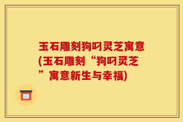 玉石雕刻狗叼灵芝寓意(玉石雕刻“狗叼灵芝”寓意新生与幸福)