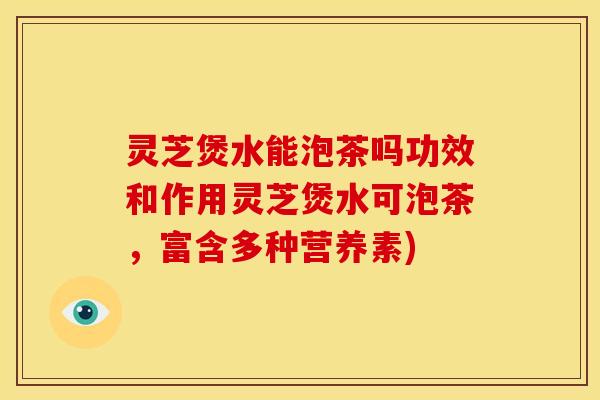 灵芝煲水能泡茶吗功效和作用灵芝煲水可泡茶，富含多种营养素)