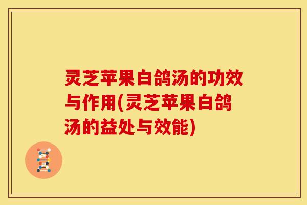 灵芝苹果白鸽汤的功效与作用(灵芝苹果白鸽汤的益处与效能)
