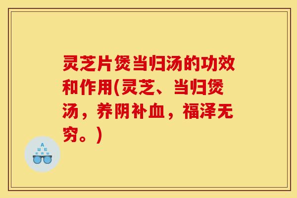 灵芝片煲当归汤的功效和作用(灵芝、当归煲汤,养阴补血,福泽无穷。)